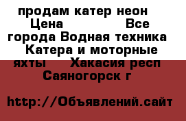 продам катер неон  › Цена ­ 550 000 - Все города Водная техника » Катера и моторные яхты   . Хакасия респ.,Саяногорск г.